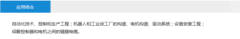 应用场合： 自动化技术、控制和生产工程；机器人和工业话工厂的构造、电机构造、驱动系统；设备安装工程；伺服控制器和电机之间的链接电缆。