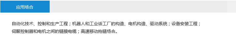 应用场合： 自动化技术、控制和生产工程；机器人和工业话工厂的构造、电机构造、驱动系统；设备安装工程；伺服控制器和电机之间的链接电缆；高速移动拖链场合。