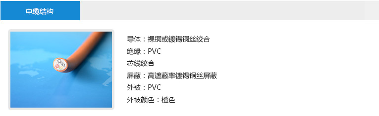 电缆结构： 导体：裸铜或镀锡铜丝绞合 绝缘：PVC 芯线绞合 屏蔽：高遮蔽率镀锡铜丝屏蔽 外被：PVC 外被颜色：橙色