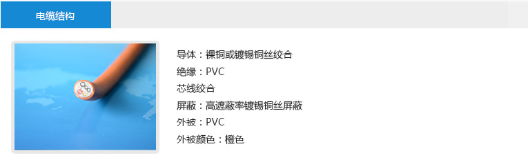 电缆结构： 导体：裸铜或镀锡铜丝绞合 绝缘：PVC 芯线绞合 屏蔽：高遮蔽率镀锡铜丝屏蔽 外被：PVC 外被颜色：橙色