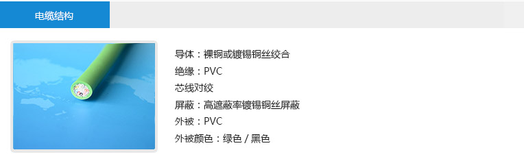  电缆结构： 导体：裸铜或镀锡铜丝绞合 绝缘：PVC 芯线对绞 屏蔽：高遮蔽率镀锡铜丝屏蔽 外被：PVC 外被颜色：绿色/黑色