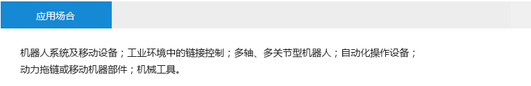 应用场合： 机器人系统及移动设备；工业环境中的链接控制；多轴、多关节型机器人；自动化操作设备；动力拖链或移动机器部件；机械工具。